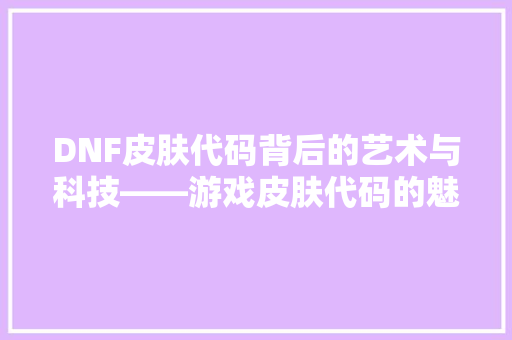 DNF皮肤代码背后的艺术与科技——游戏皮肤代码的魅力