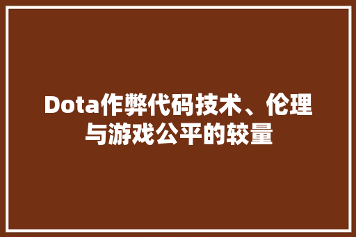 Dota作弊代码技术、伦理与游戏公平的较量