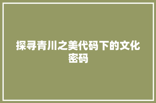 探寻青川之美代码下的文化密码