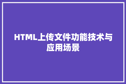 HTML上传文件功能技术与应用场景