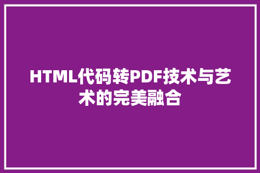 HTML代码转PDF技术与艺术的完美融合