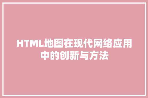 HTML地图在现代网络应用中的创新与方法
