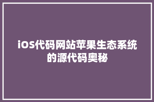 iOS代码网站苹果生态系统的源代码奥秘