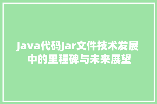 Java代码Jar文件技术发展中的里程碑与未来展望