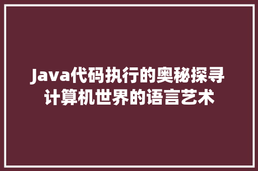Java代码执行的奥秘探寻计算机世界的语言艺术