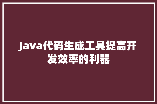 Java代码生成工具提高开发效率的利器