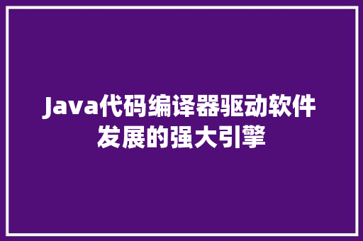 Java代码编译器驱动软件发展的强大引擎