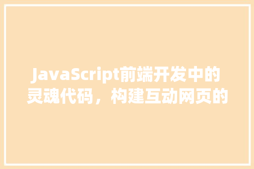 JavaScript前端开发中的灵魂代码，构建互动网页的基石