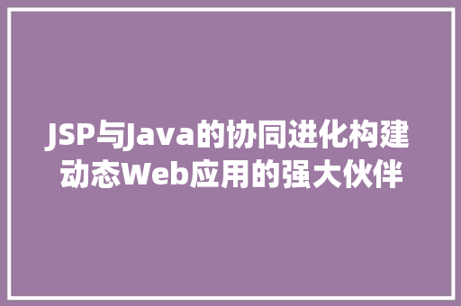 JSP与Java的协同进化构建动态Web应用的强大伙伴