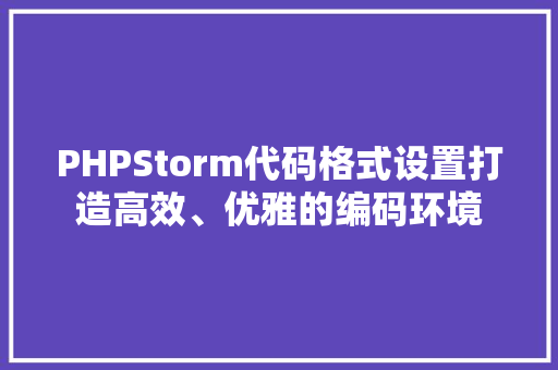 PHPStorm代码格式设置打造高效、优雅的编码环境