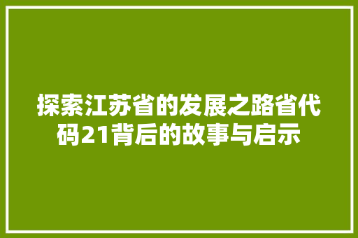 探索江苏省的发展之路省代码21背后的故事与启示