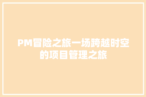 PM冒险之旅一场跨越时空的项目管理之旅