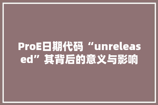 ProE日期代码“unreleased”其背后的意义与影响