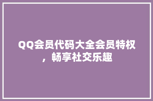 QQ会员代码大全会员特权，畅享社交乐趣