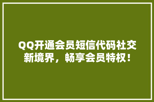 QQ开通会员短信代码社交新境界，畅享会员特权！