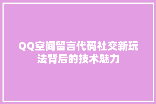 QQ空间留言代码社交新玩法背后的技术魅力  第1张