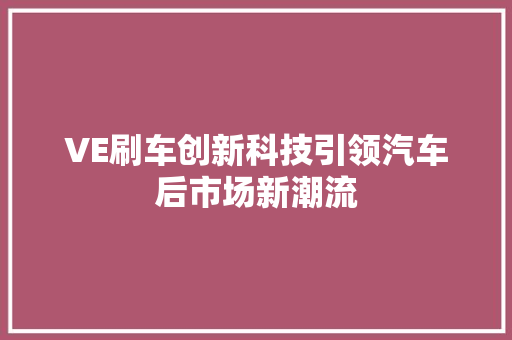VE刷车创新科技引领汽车后市场新潮流