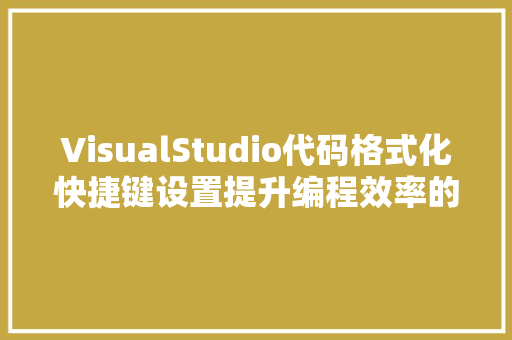 VisualStudio代码格式化快捷键设置提升编程效率的利器  第1张