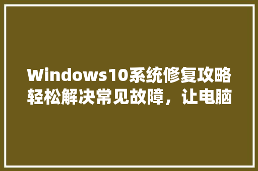 Windows10系统修复攻略轻松解决常见故障，让电脑恢复如初