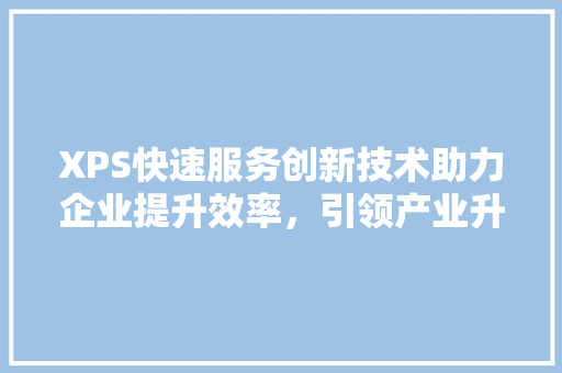 XPS快速服务创新技术助力企业提升效率，引领产业升级新潮流