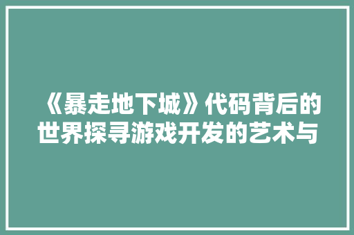 《暴走地下城》代码背后的世界探寻游戏开发的艺术与科学