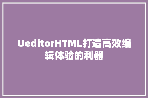 UeditorHTML打造高效编辑体验的利器