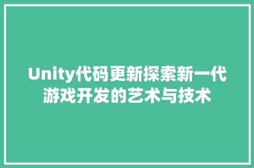 Unity代码更新探索新一代游戏开发的艺术与技术