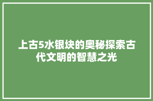 上古5水银块的奥秘探索古代文明的智慧之光