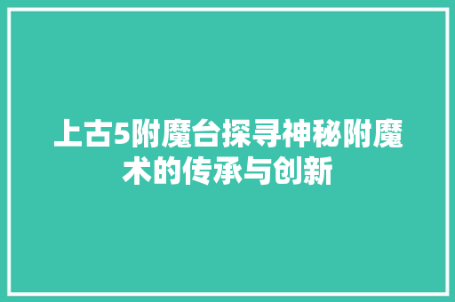 上古5附魔台探寻神秘附魔术的传承与创新