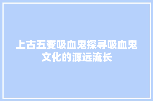 上古五变吸血鬼探寻吸血鬼文化的源远流长