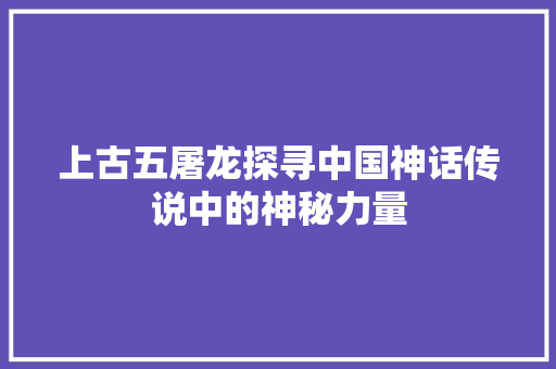 上古五屠龙探寻中国神话传说中的神秘力量