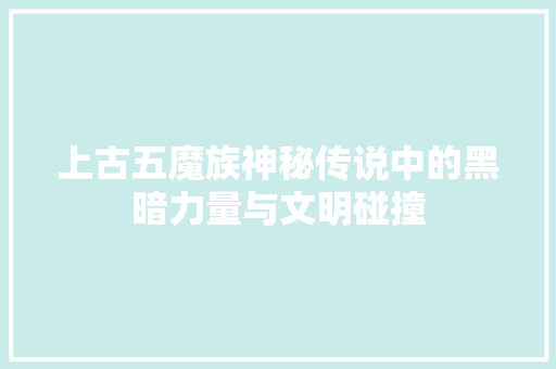 上古五魔族神秘传说中的黑暗力量与文明碰撞