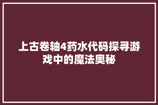 上古卷轴4药水代码探寻游戏中的魔法奥秘  第1张