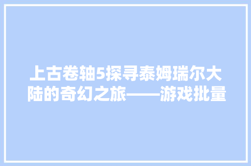 上古卷轴5探寻泰姆瑞尔大陆的奇幻之旅——游戏批量代码
