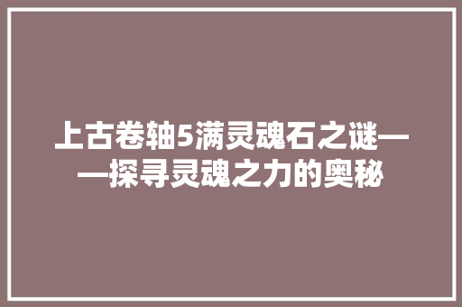 上古卷轴5满灵魂石之谜——探寻灵魂之力的奥秘