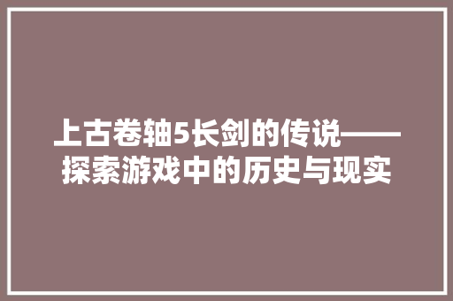 上古卷轴5长剑的传说——探索游戏中的历史与现实