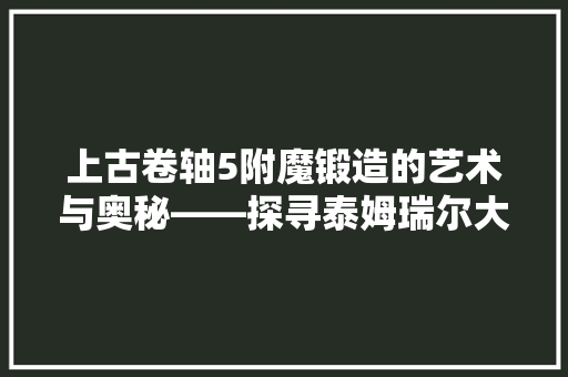 上古卷轴5附魔锻造的艺术与奥秘——探寻泰姆瑞尔大陆的魔法精髓