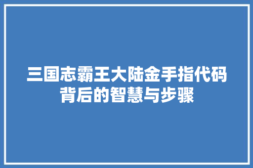 三国志霸王大陆金手指代码背后的智慧与步骤