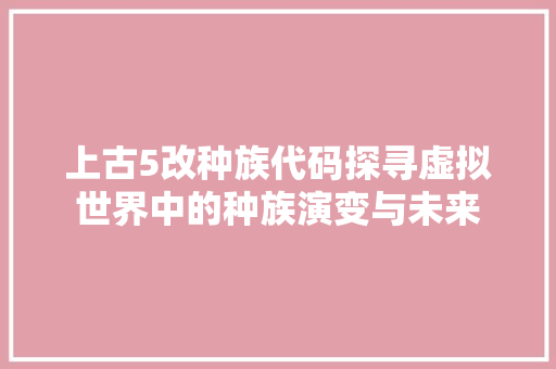 上古5改种族代码探寻虚拟世界中的种族演变与未来