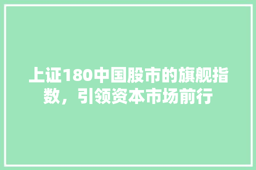 上证180中国股市的旗舰指数，引领资本市场前行