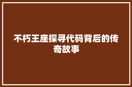 不朽王座探寻代码背后的传奇故事