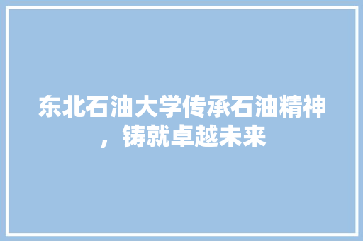 东北石油大学传承石油精神，铸就卓越未来  第1张