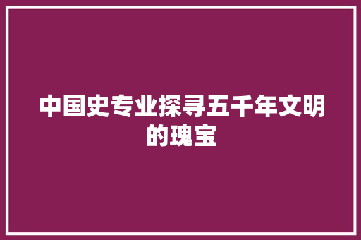 中国史专业探寻五千年文明的瑰宝