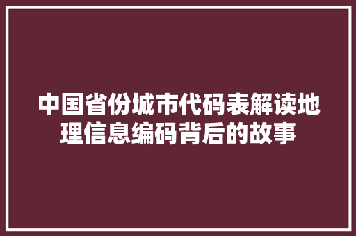 中国省份城市代码表解读地理信息编码背后的故事