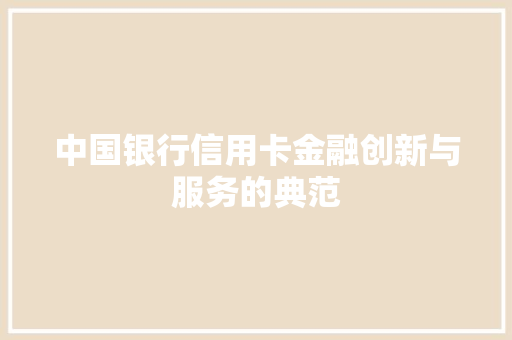 中国银行信用卡金融创新与服务的典范