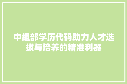 中组部学历代码助力人才选拔与培养的精准利器