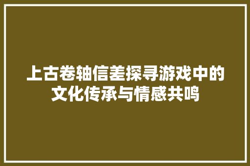 上古卷轴信差探寻游戏中的文化传承与情感共鸣