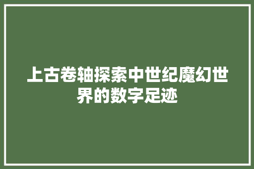 上古卷轴探索中世纪魔幻世界的数字足迹