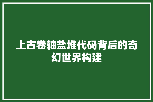 上古卷轴盐堆代码背后的奇幻世界构建