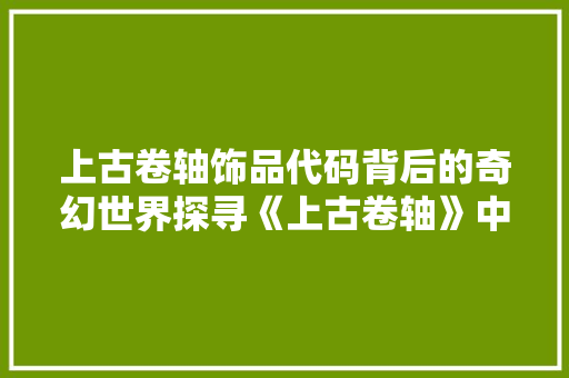 上古卷轴饰品代码背后的奇幻世界探寻《上古卷轴》中的宝藏与奥秘